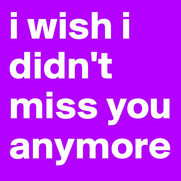 i wish i didn't miss you anymore