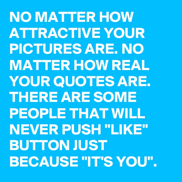 NO MATTER HOW ATTRACTIVE YOUR PICTURES ARE. NO MATTER HOW REAL YOUR QUOTES ARE. THERE ARE SOME PEOPLE THAT WILL NEVER PUSH "LIKE" BUTTON JUST BECAUSE "IT'S YOU".