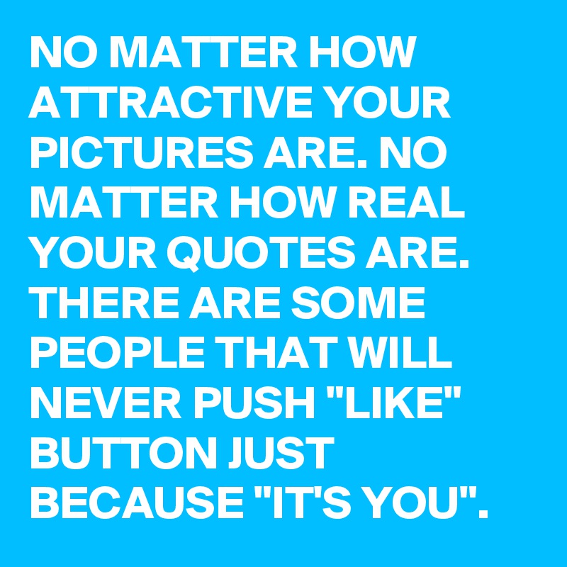 NO MATTER HOW ATTRACTIVE YOUR PICTURES ARE. NO MATTER HOW REAL YOUR QUOTES ARE. THERE ARE SOME PEOPLE THAT WILL NEVER PUSH "LIKE" BUTTON JUST BECAUSE "IT'S YOU".