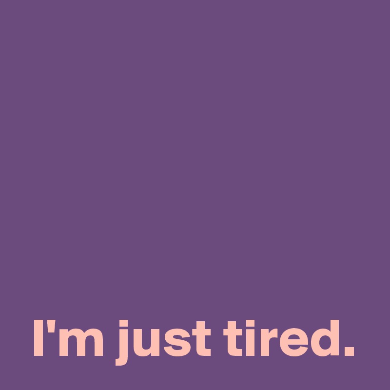 




 I'm just tired.