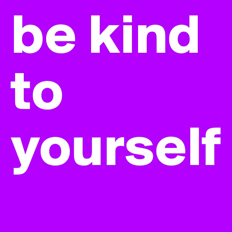 be kind to yourself