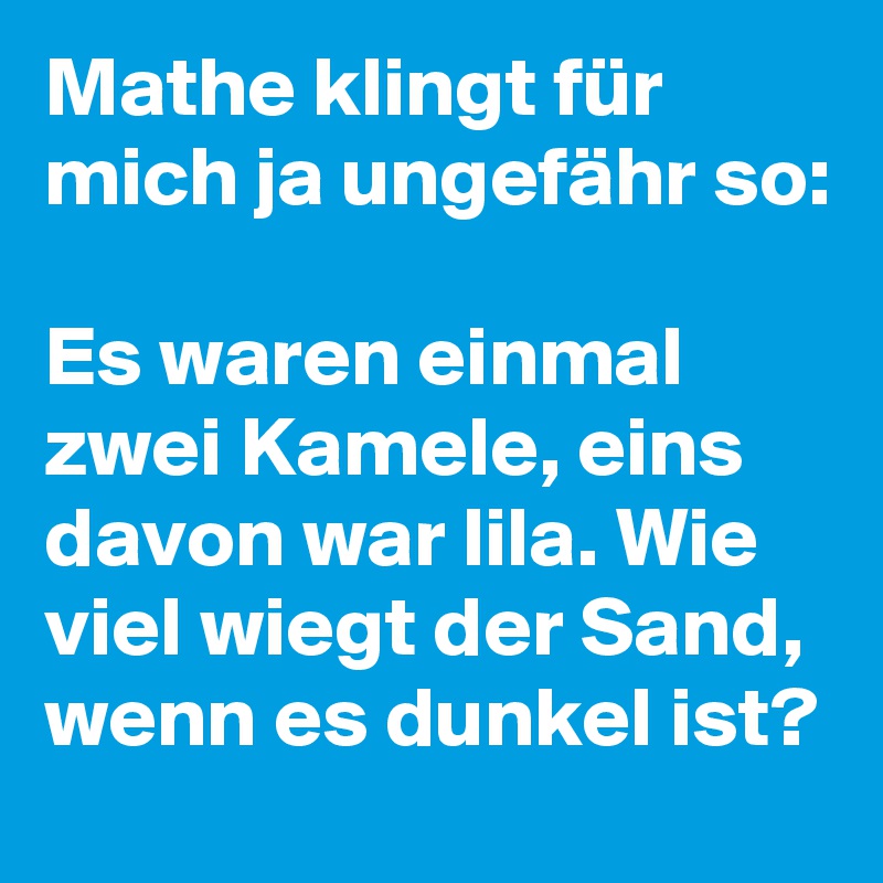 Mathe klingt für mich ja ungefähr so: 

Es waren einmal zwei Kamele, eins davon war lila. Wie viel wiegt der Sand, wenn es dunkel ist?