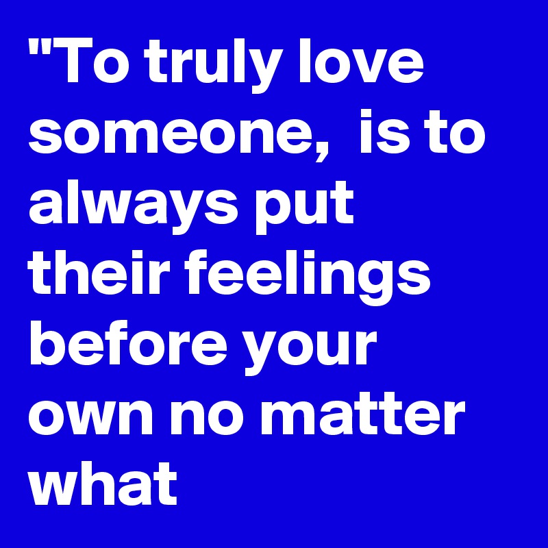 "To truly love someone,  is to always put their feelings before your own no matter what