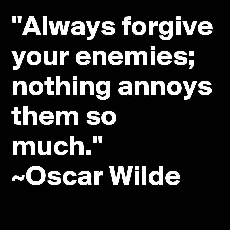 "Always forgive your enemies; nothing annoys them so much."
~Oscar Wilde