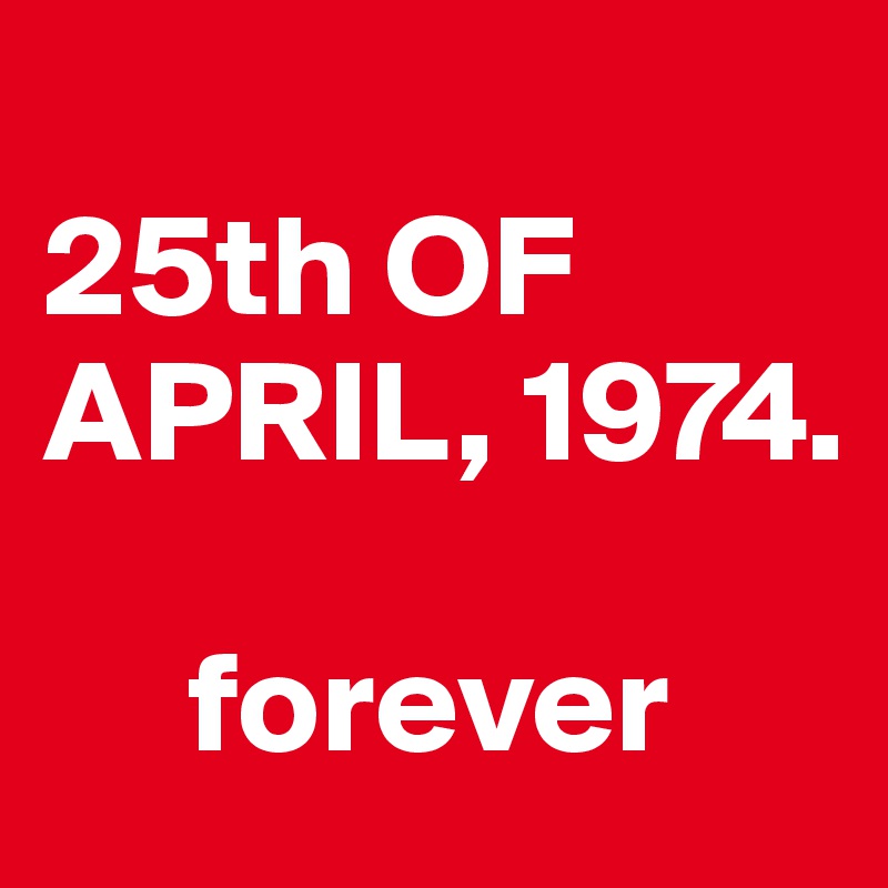 
25th OF         APRIL, 1974.

     forever