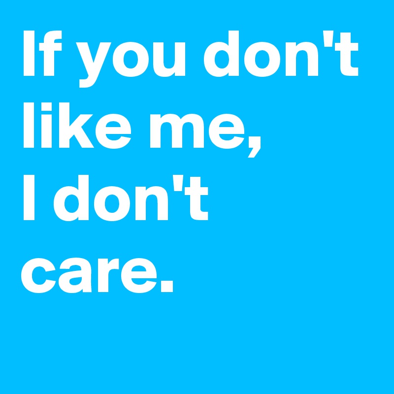 If you don't like me,
I don't care.