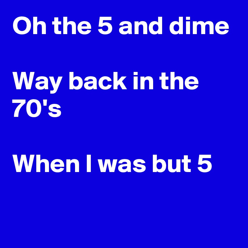 Oh the 5 and dime

Way back in the 70's

When I was but 5
