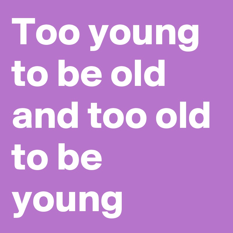 Too young to be old and too old to be young