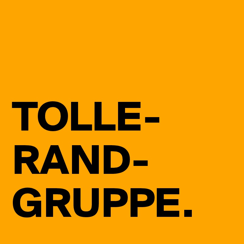 

TOLLE-
RAND-
GRUPPE.