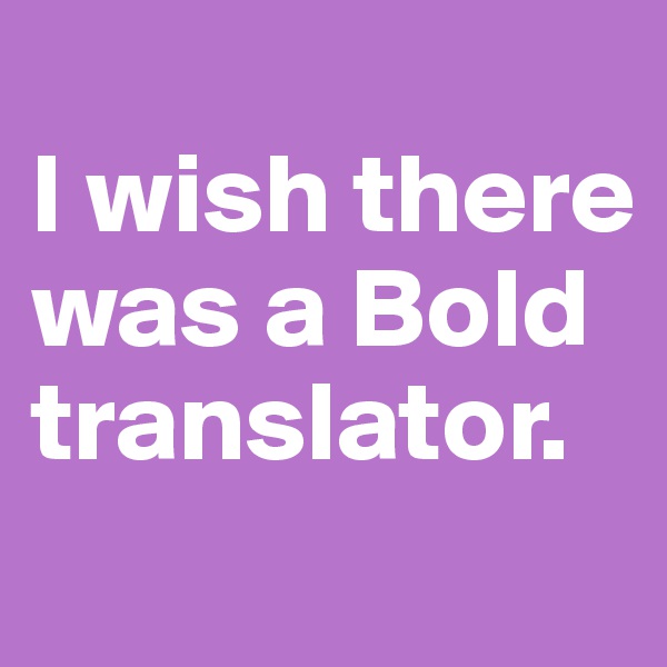 
I wish there was a Bold translator.
