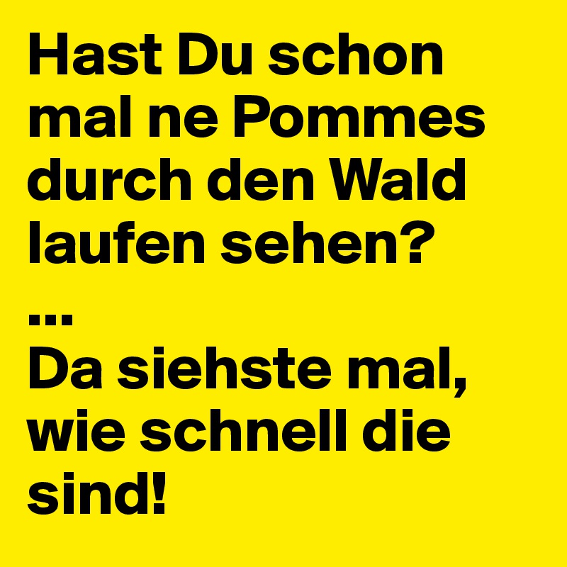 Hast Du schon mal ne Pommes durch den Wald laufen sehen?
...
Da siehste mal, wie schnell die sind!