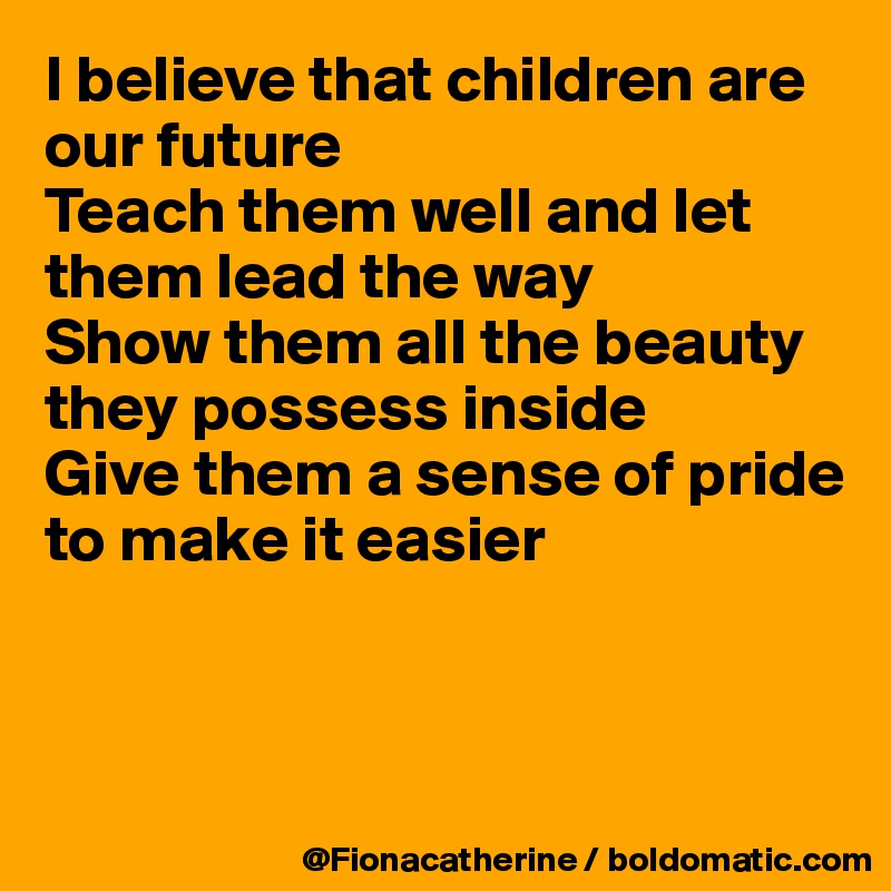 I believe that children are our future
Teach them well and let them lead the way
Show them all the beauty they possess inside
Give them a sense of pride 
to make it easier



