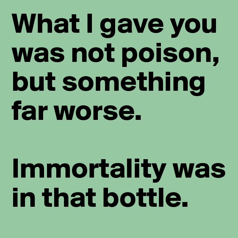 What I gave you was not poison, but something far worse. 

Immortality was in that bottle.