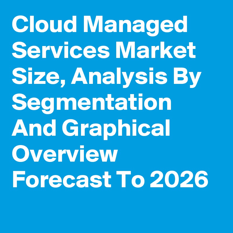 Cloud Managed Services Market  Size, Analysis By Segmentation And Graphical Overview Forecast To 2026

