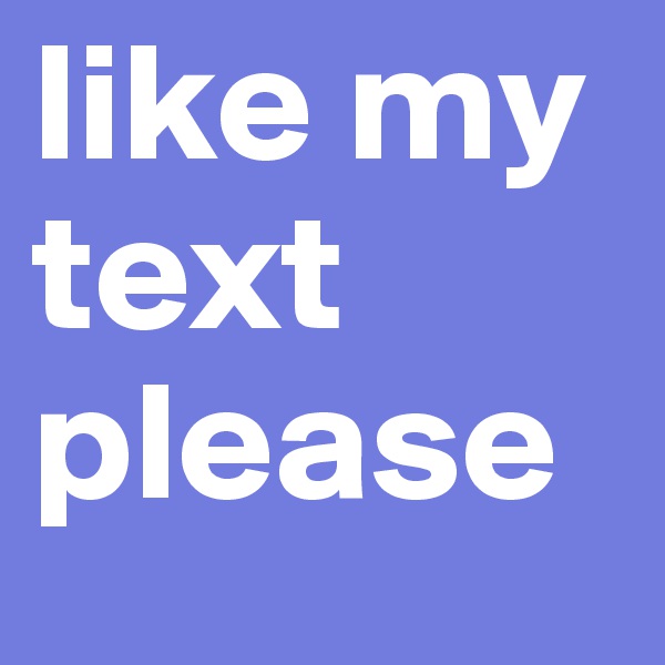 like my text please