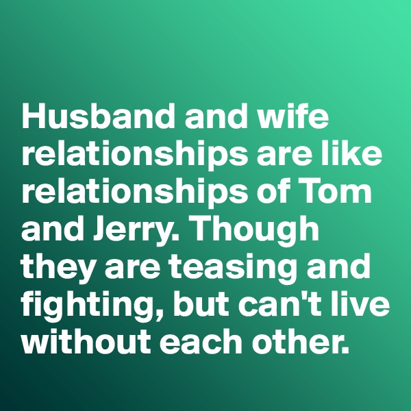 

Husband and wife relationships are like relationships of Tom and Jerry. Though they are teasing and fighting, but can't live without each other. 