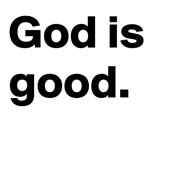 God is good.