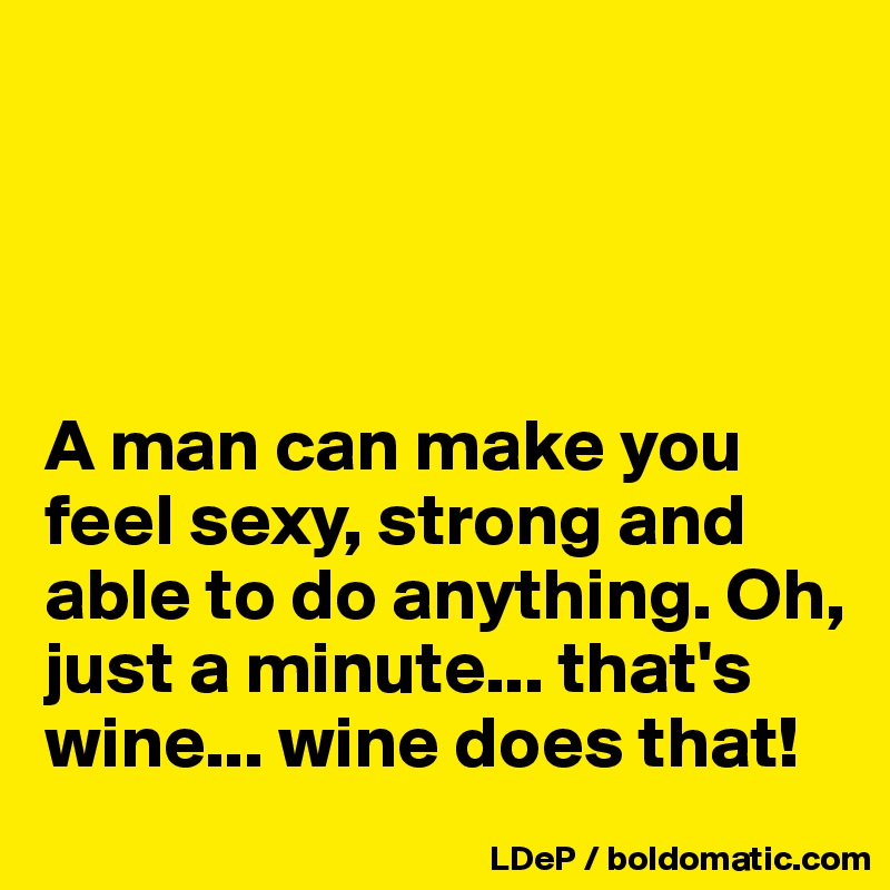 




A man can make you feel sexy, strong and able to do anything. Oh, just a minute... that's wine... wine does that!