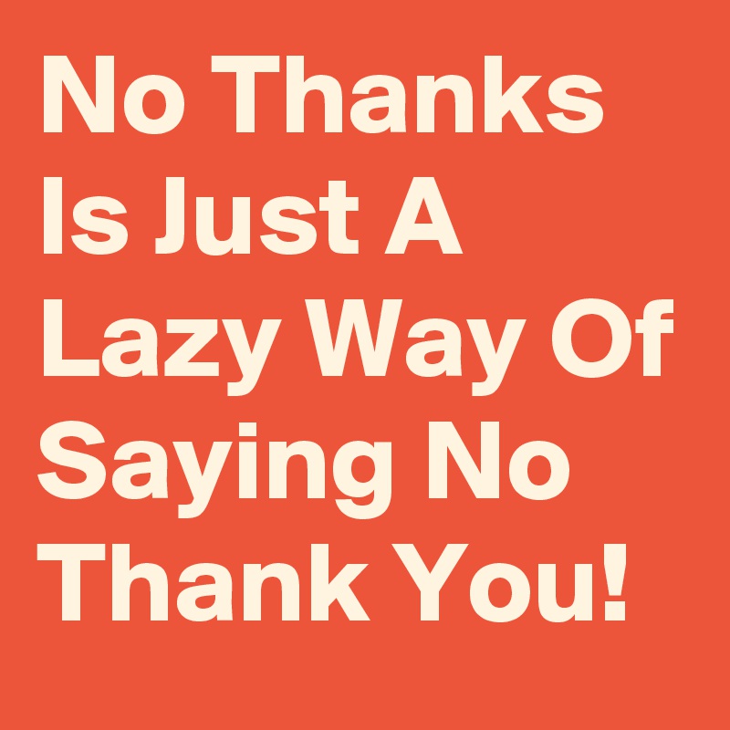 No Thanks Is Just A Lazy Way Of Saying No Thank You! - Post by NerdWord ...