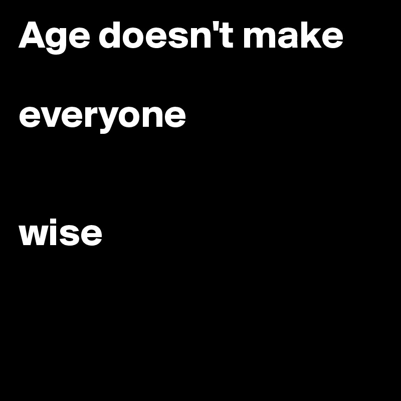 Age doesn't make 

everyone 


wise


