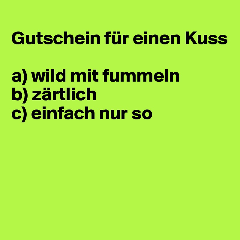 
Gutschein für einen Kuss

a) wild mit fummeln
b) zärtlich
c) einfach nur so




