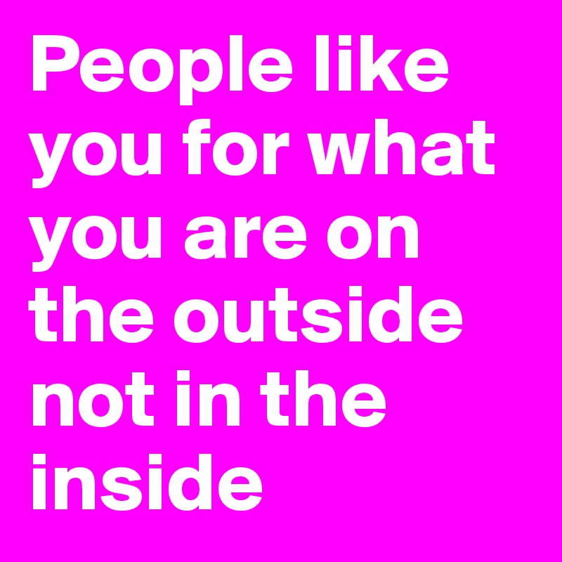 People like you for what you are on the outside not in the inside