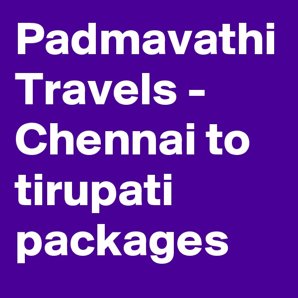 Padmavathi Travels - Chennai to tirupati packages 
