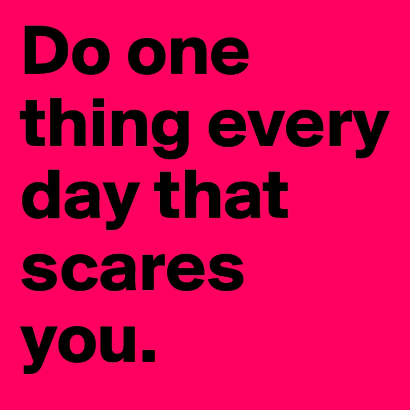 Do one thing every day that scares you.