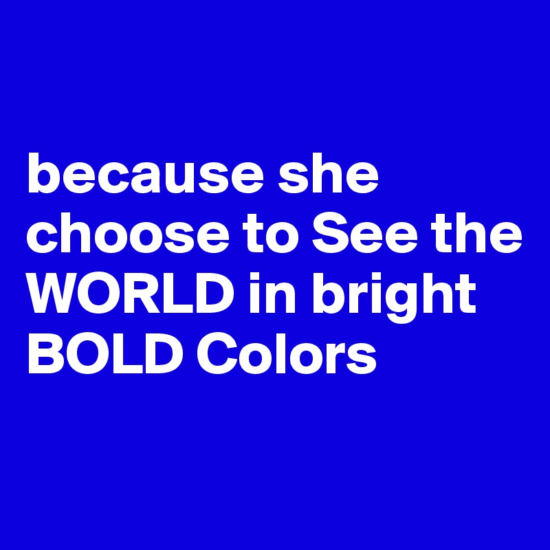 

because she choose to See the WORLD in bright BOLD Colors 

