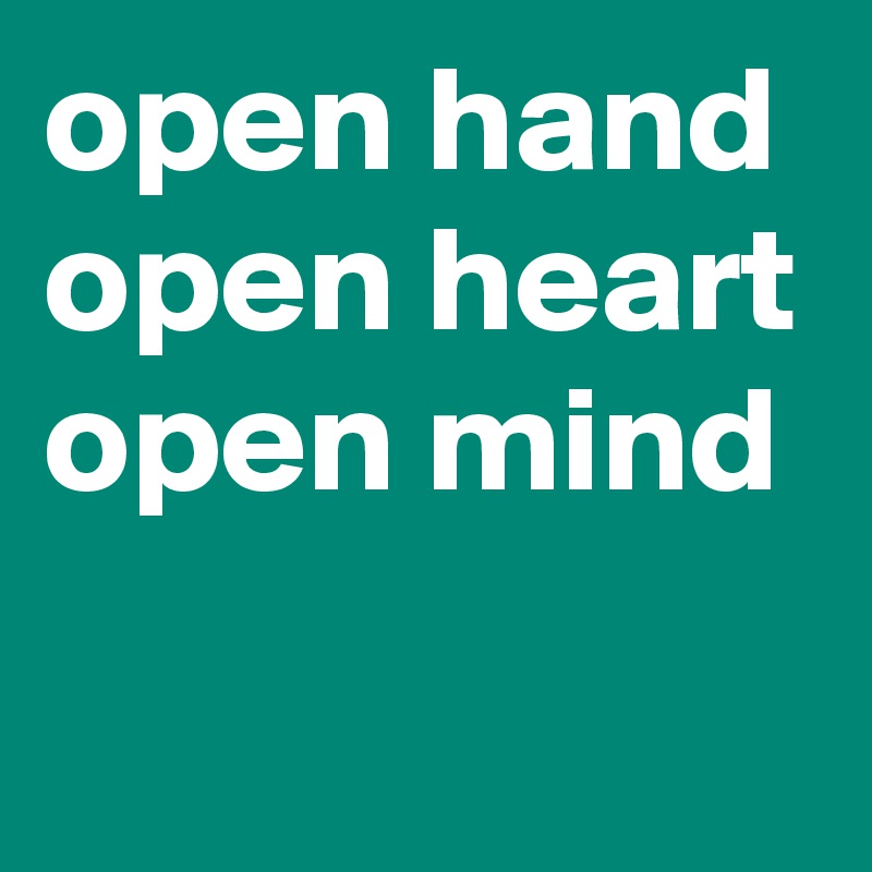 open hand
open heart
open mind
