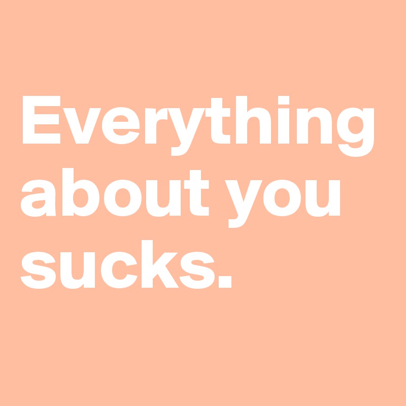 
Everything about you sucks. 

