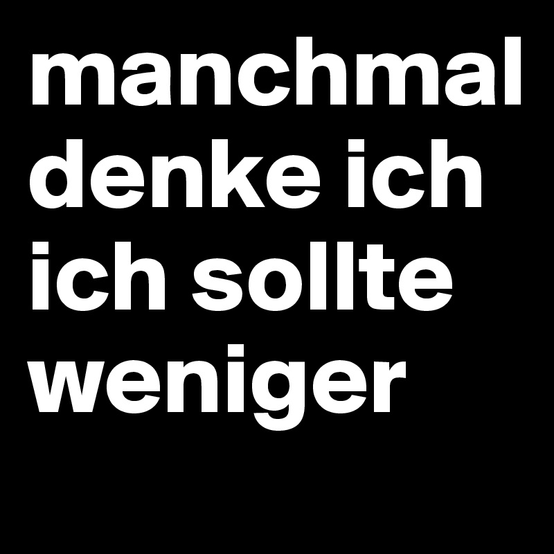 manchmal denke ich ich sollte weniger