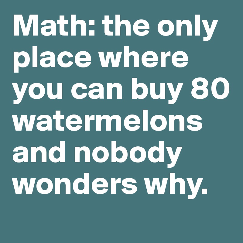 Math: the only place where you can buy 80 watermelons and nobody wonders why.