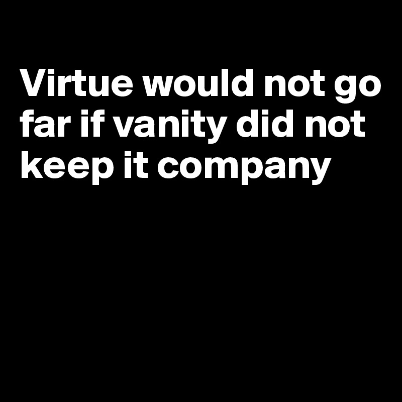 
Virtue would not go far if vanity did not keep it company



