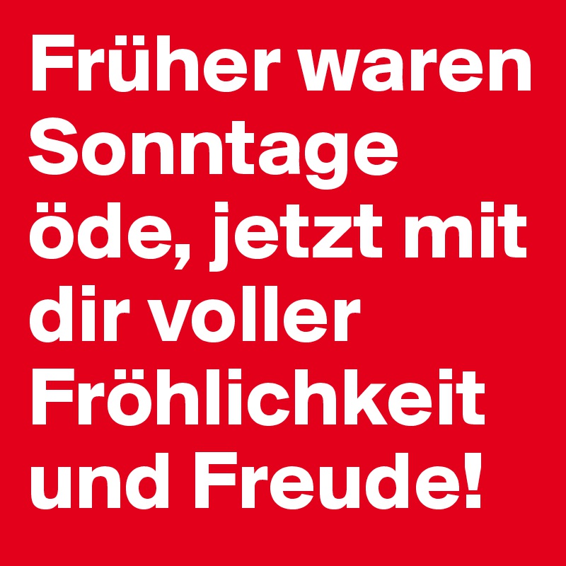 Früher waren Sonntage öde, jetzt mit dir voller Fröhlichkeit und Freude!