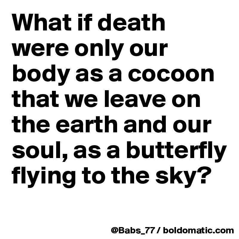 What if death were only our body as a cocoon that we leave on the earth and our soul, as a butterfly flying to the sky?
