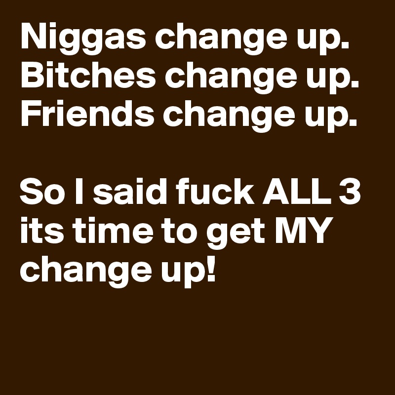 Niggas change up.                  Bitches change up.
Friends change up.

So I said fuck ALL 3 its time to get MY change up!

