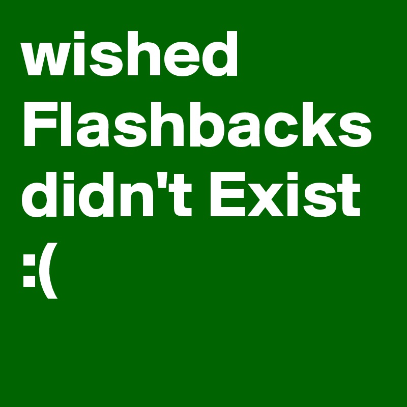 wished Flashbacks didn't Exist :(