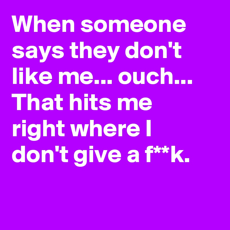 When someone says they don't like me... ouch...
That hits me right where I don't give a f**k.