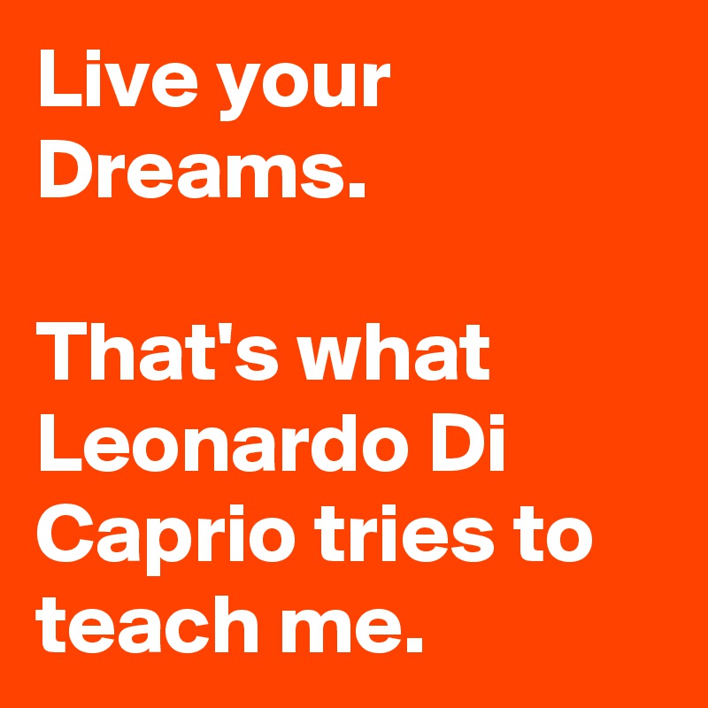 Live your Dreams.

That's what Leonardo Di Caprio tries to teach me.