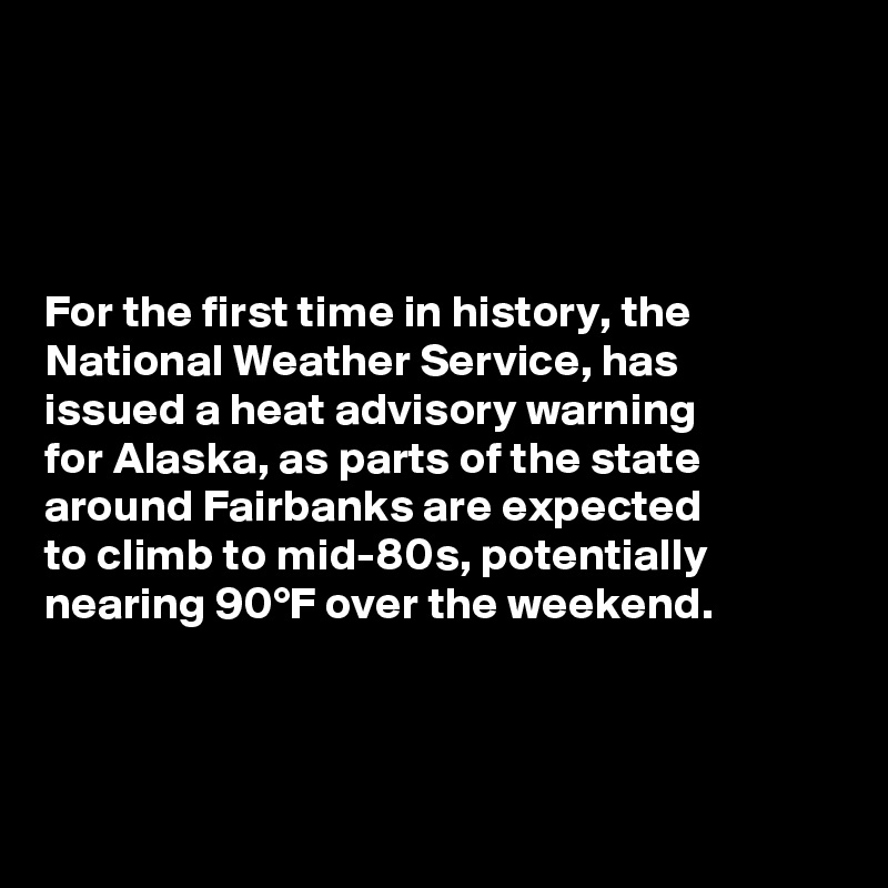 




For the first time in history, the National Weather Service, has 
issued a heat advisory warning 
for Alaska, as parts of the state around Fairbanks are expected          to climb to mid-80s, potentially nearing 90°F over the weekend.



