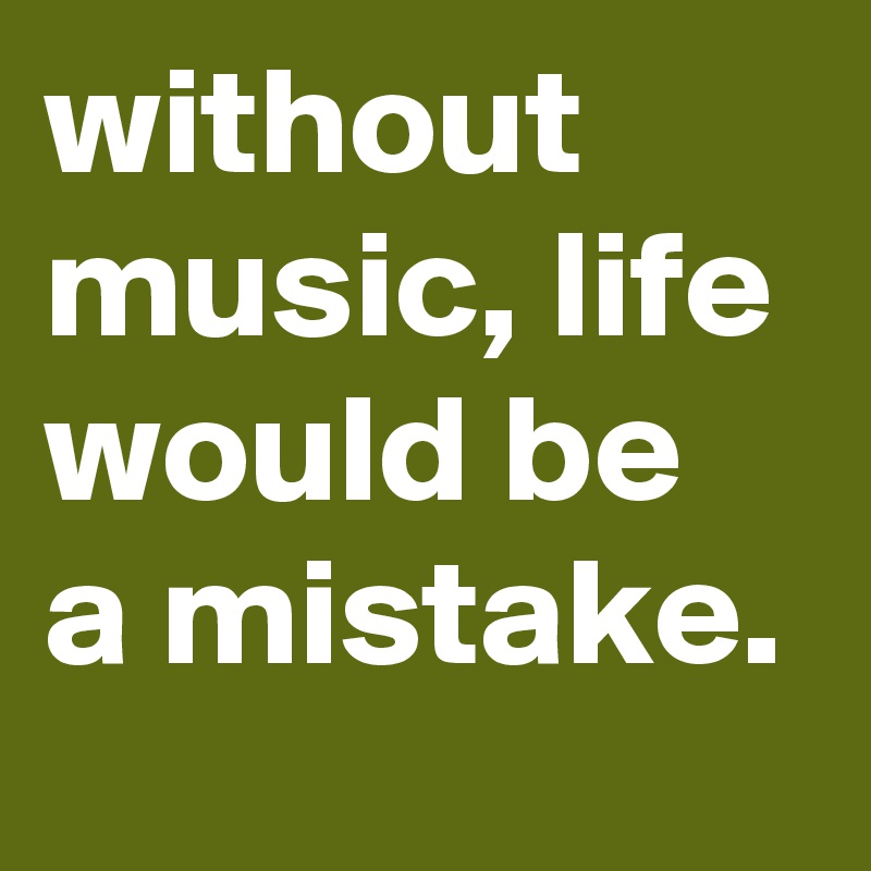 without music, life would be a mistake. 