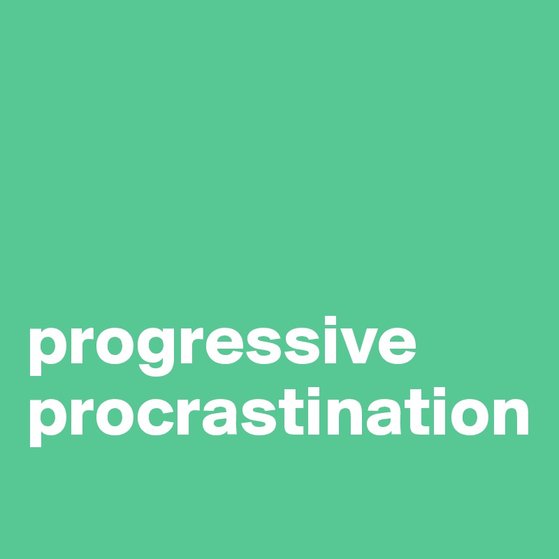



progressive
procrastination