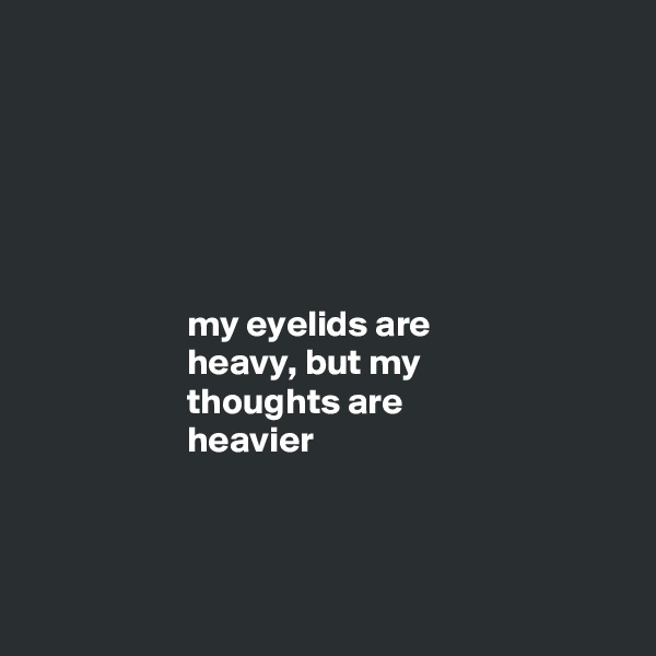 






                     my eyelids are
                     heavy, but my
                     thoughts are
                     heavier




