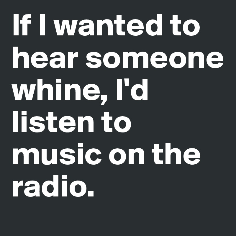 If I wanted to hear someone whine, I'd listen to music on the radio.
