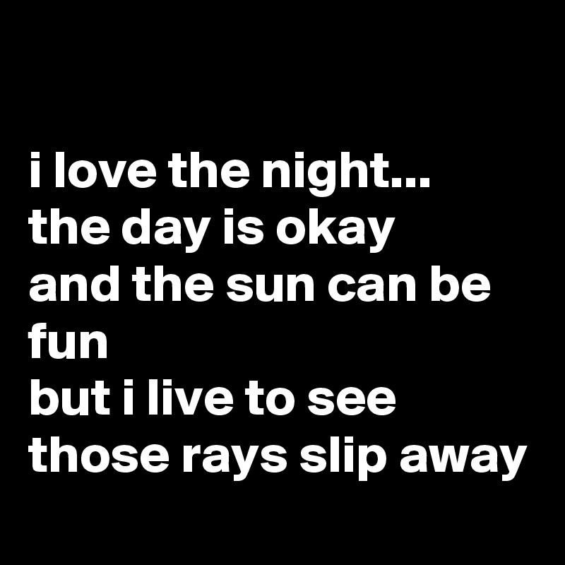 

i love the night...
the day is okay
and the sun can be fun
but i live to see those rays slip away
