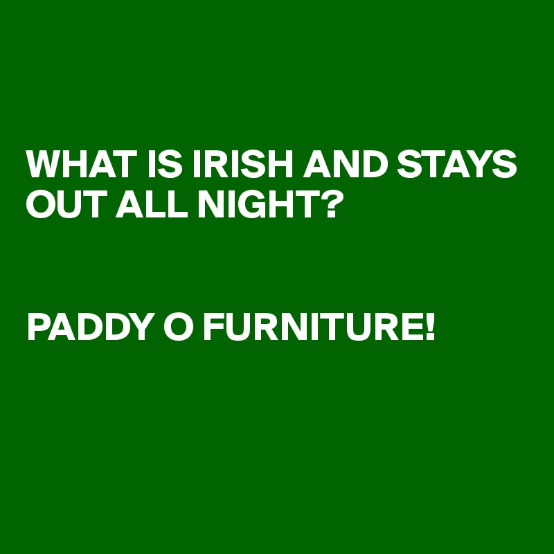 WHAT IS IRISH AND STAYS OUT ALL NIGHT? PADDY O FURNITURE! - Post by  juneocallagh on Boldomatic