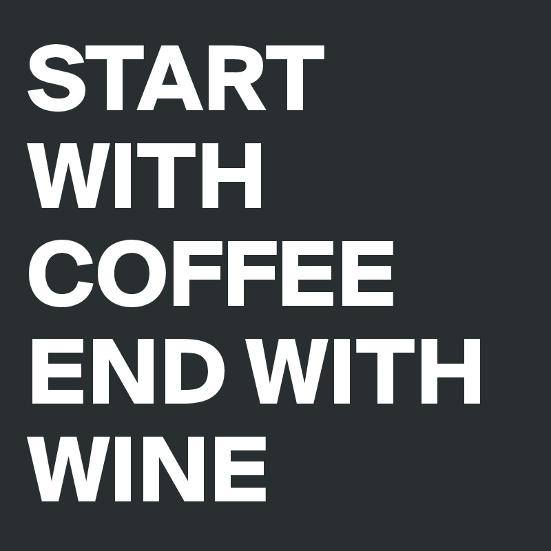 START WITH COFFEE
END WITH WINE