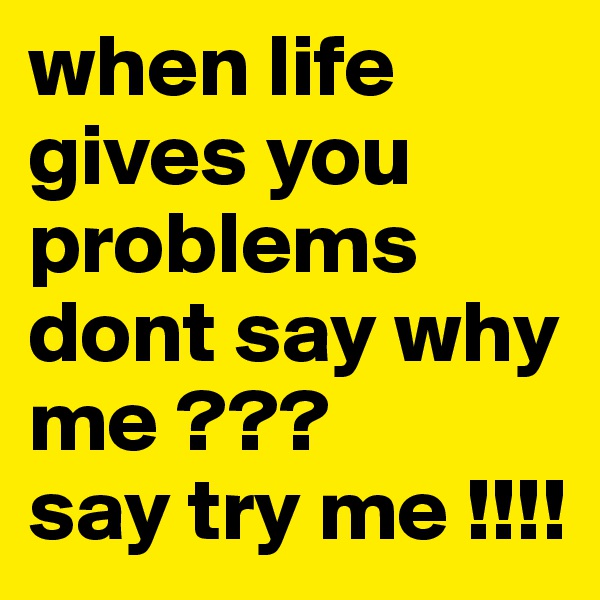 when life gives you problems dont say why me ???        say try me !!!! 