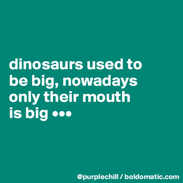


dinosaurs used to 
be big, nowadays 
only their mouth 
is big •••


